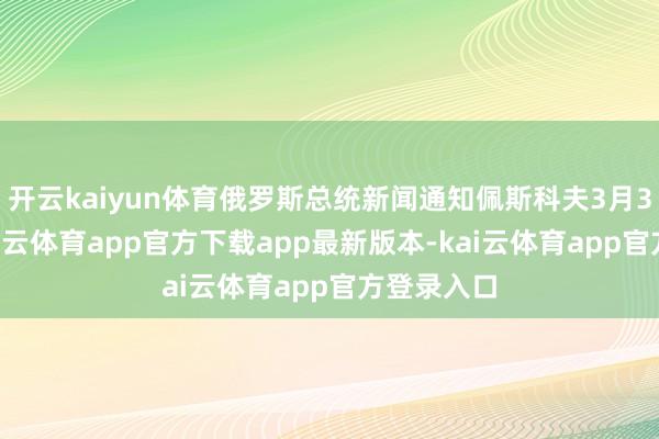 开云kaiyun体育俄罗斯总统新闻通知佩斯科夫3月31日说-kai云体育app官方下载app最新版本-kai云体育app官方登录入口