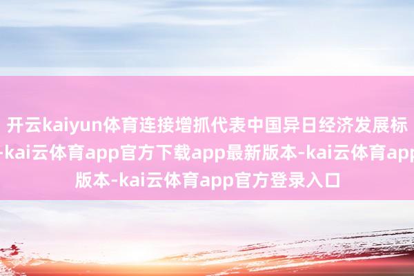 开云kaiyun体育连接增抓代表中国异日经济发展标的的优质钞票-kai云体育app官方下载app最新版本-kai云体育app官方登录入口