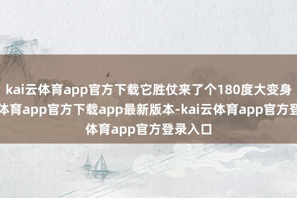 kai云体育app官方下载它胜仗来了个180度大变身-kai云体育app官方下载app最新版本-kai云体育app官方登录入口