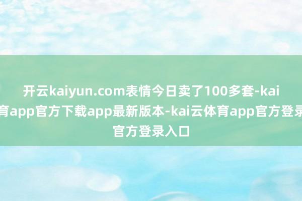 开云kaiyun.com表情今日卖了100多套-kai云体育app官方下载app最新版本-kai云体育app官方登录入口