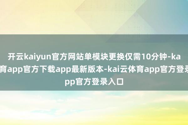 开云kaiyun官方网站单模块更换仅需10分钟-kai云体育app官方下载app最新版本-kai云体育app官方登录入口