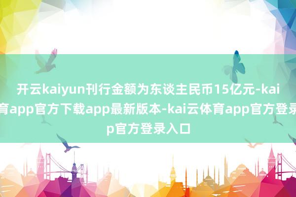 开云kaiyun刊行金额为东谈主民币15亿元-kai云体育app官方下载app最新版本-kai云体育app官方登录入口