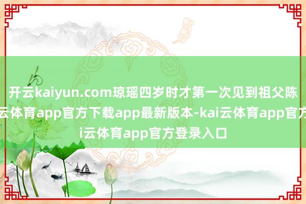 开云kaiyun.com琼瑶四岁时才第一次见到祖父陈墨西-kai云体育app官方下载app最新版本-kai云体育app官方登录入口