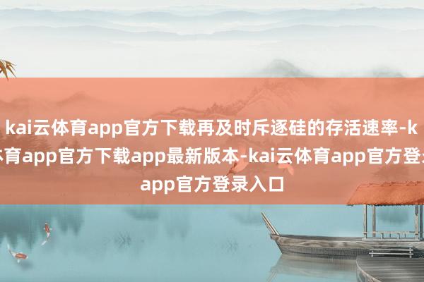 kai云体育app官方下载再及时斥逐硅的存活速率-kai云体育app官方下载app最新版本-kai云体育app官方登录入口