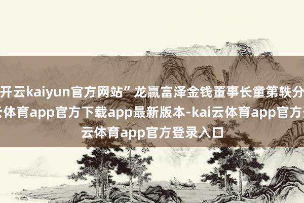 开云kaiyun官方网站”龙赢富泽金钱董事长童第轶分析-kai云体育app官方下载app最新版本-kai云体育app官方登录入口