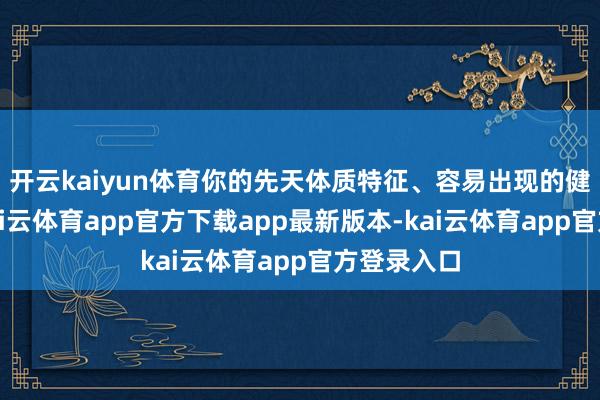 开云kaiyun体育你的先天体质特征、容易出现的健康问题-kai云体育app官方下载app最新版本-kai云体育app官方登录入口