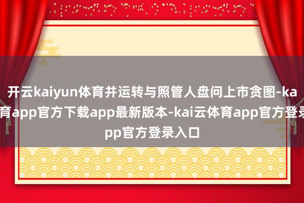 开云kaiyun体育并运转与照管人盘问上市贪图-kai云体育app官方下载app最新版本-kai云体育app官方登录入口