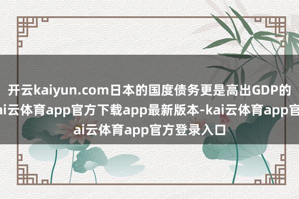 开云kaiyun.com日本的国度债务更是高出GDP的2倍以上-kai云体育app官方下载app最新版本-kai云体育app官方登录入口